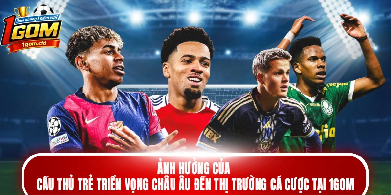 Ảnh hưởng của cầu thủ trẻ triển vọng châu Âu đến thị trường cá cược tại 1gom