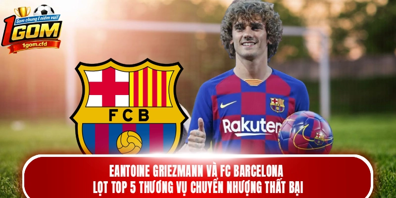 Antoine Griezmann và FC Barcelona lọt top 5 thương vụ chuyển nhượng thất bại