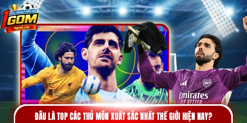Đâu là top các thủ môn xuất sắc nhất thế giới hiện nay?