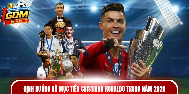 Định hướng và mục tiêu Cristiano Ronaldo trong năm 2026