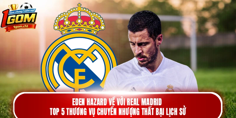 Eden Hazard về với Real Madrid - Top 5 thương vụ chuyển nhượng thất bại lịch sử