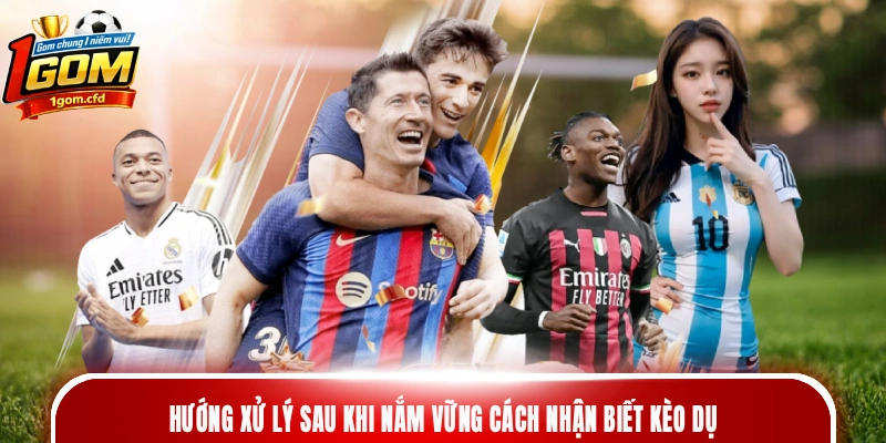 Hướng xử lý sau khi nắm vững cách nhận biết kèo dụ