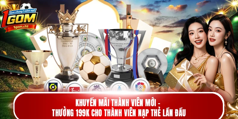 Khuyến mãi thành viên mới - Thưởng 199k cho thành viên nạp thẻ lần đầu
