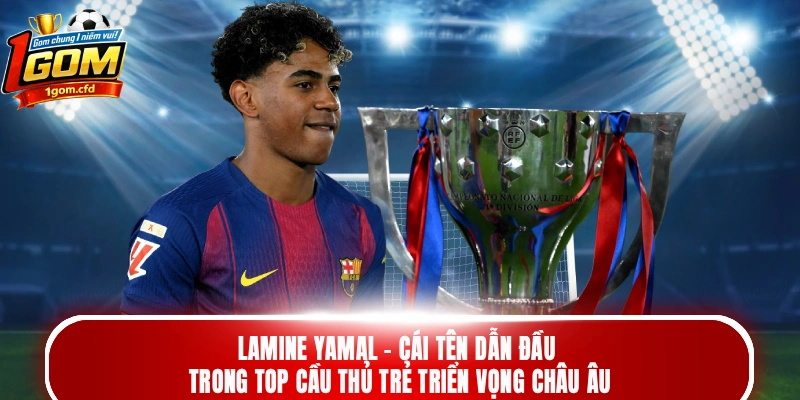 Lamine Yamal - Cái tên dẫn đầu trong top cầu thủ trẻ triển vọng châu Âu