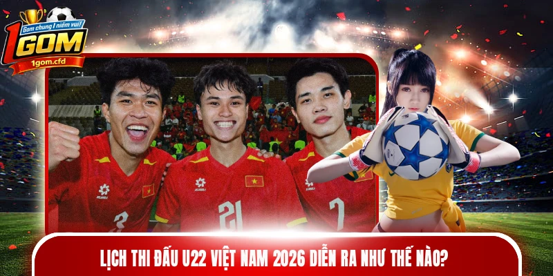 Lịch thi đấu U22 Việt Nam 2026 diễn ra như thế nào?