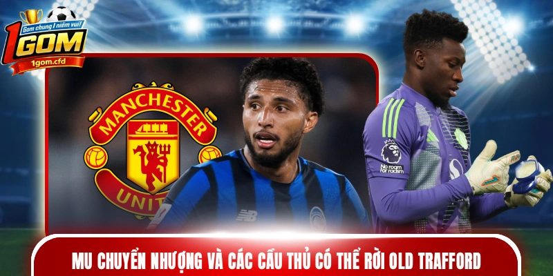 MU chuyển nhượng và các cầu thủ có thể rời Old Trafford