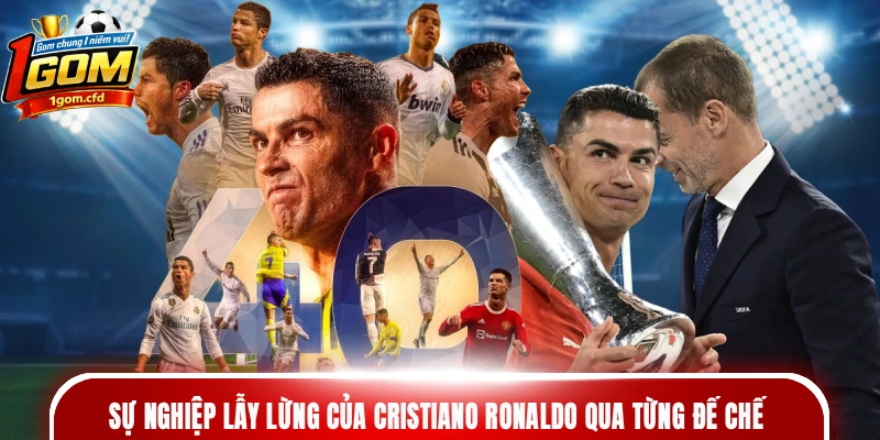 Sự nghiệp lẫy lừng của Cristiano Ronaldo qua từng đế chế
