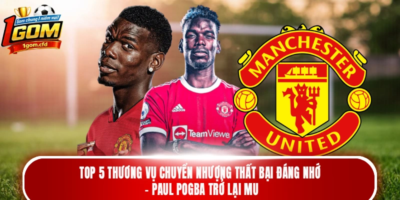 Top 5 thương vụ chuyển nhượng thất bại đáng nhớ - Paul Pogba trở lại MU